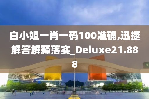白小姐一肖一码100准确,迅捷解答解释落实_Deluxe21.888