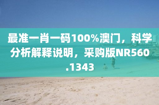 最准一肖一码100%澳门，科学分析解释说明，采购版NR560.1343