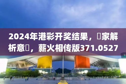 2024年港彩开奖结果，專家解析意見，薪火相传版371.0527