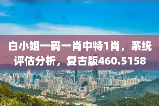 白小姐一码一肖中特1肖，系统评估分析，复古版460.5158
