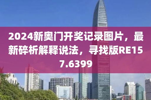 2024新奥门开奖记录图片，最新碎析解释说法，寻找版RE157.6399
