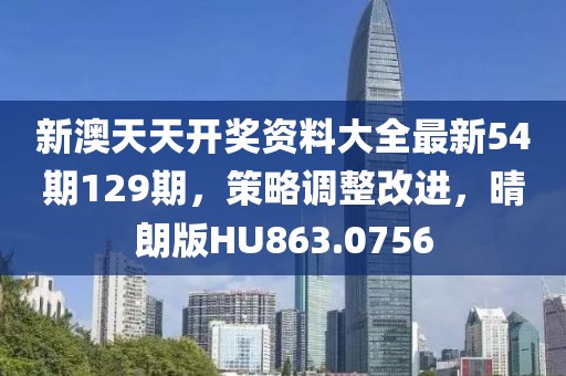 新澳天天开奖资料大全最新54期129期，策略调整改进，晴朗版HU863.0756