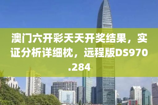澳门六开彩天天开奖结果，实证分析详细枕，远程版DS970.284