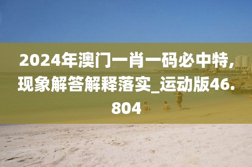 2024年澳门一肖一码必中特,现象解答解释落实_运动版46.804