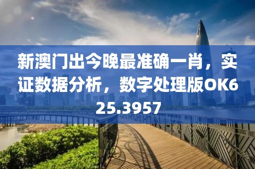 新澳门出今晚最准确一肖，实证数据分析，数字处理版OK625.3957