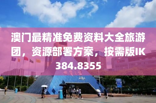 澳门最精准免费资料大全旅游团，资源部署方案，按需版IK384.8355