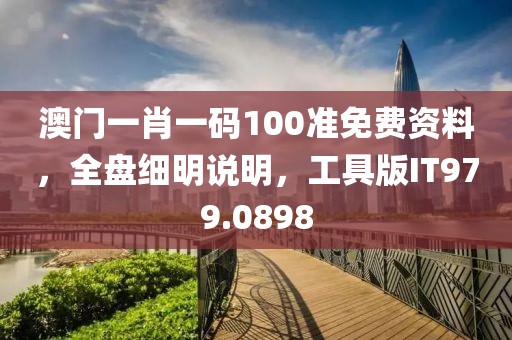 澳门一肖一码100准免费资料，全盘细明说明，工具版IT979.0898