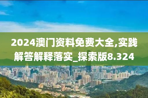 2024澳门资料免费大全,实践解答解释落实_探索版8.324