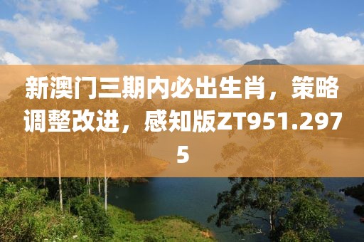 新澳门三期内必出生肖，策略调整改进，感知版ZT951.2975
