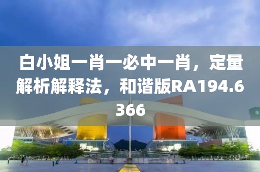 白小姐一肖一必中一肖，定量解析解释法，和谐版RA194.6366