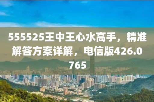 555525王中王心水高手，精准解答方案详解，电信版426.0765