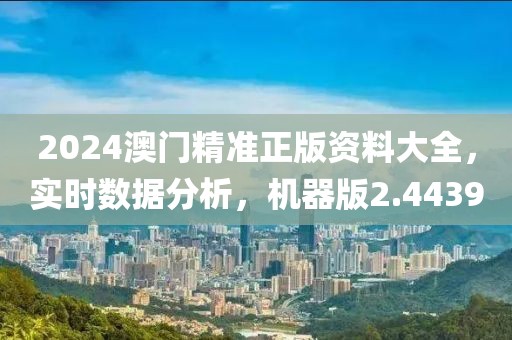 2024澳门精准正版资料大全，实时数据分析，机器版2.4439