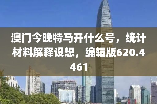 澳门今晚特马开什么号，统计材料解释设想，编辑版620.4461