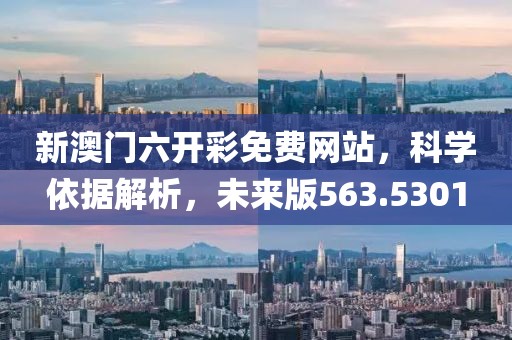 新澳门六开彩免费网站，科学依据解析，未来版563.5301