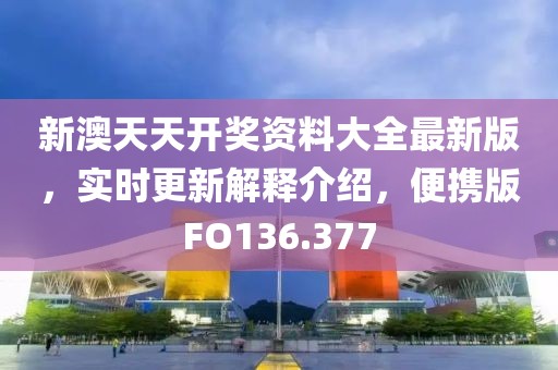新澳天天开奖资料大全最新版，实时更新解释介绍，便携版FO136.377