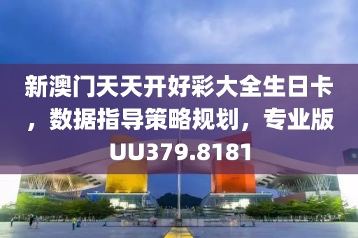新澳门天天开好彩大全生日卡，数据指导策略规划，专业版UU379.8181