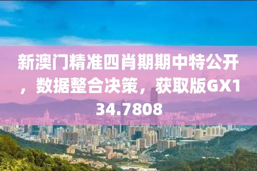 新澳门精准四肖期期中特公开，数据整合决策，获取版GX134.7808
