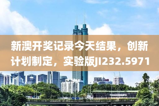 新澳开奖记录今天结果，创新计划制定，实验版JI232.5971