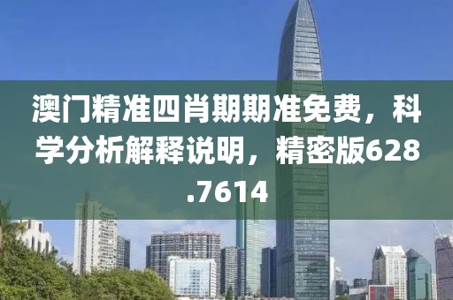 澳门精准四肖期期准免费，科学分析解释说明，精密版628.7614