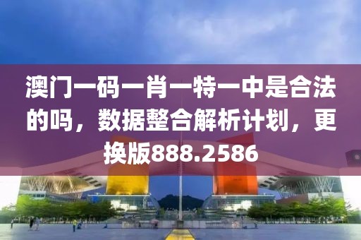 澳门一码一肖一特一中是合法的吗，数据整合解析计划，更换版888.2586