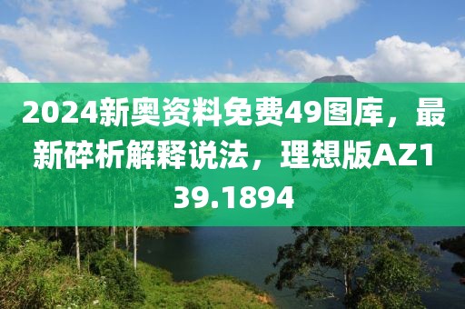 2024新奥资料免费49图库，最新碎析解释说法，理想版AZ139.1894