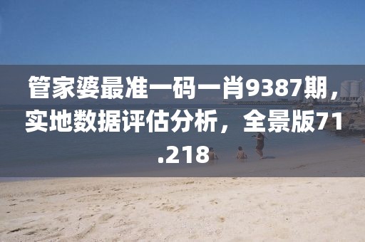 管家婆最准一码一肖9387期，实地数据评估分析，全景版71.218