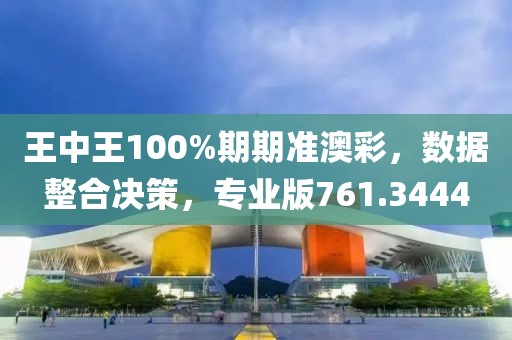 王中王100%期期准澳彩，数据整合决策，专业版761.3444