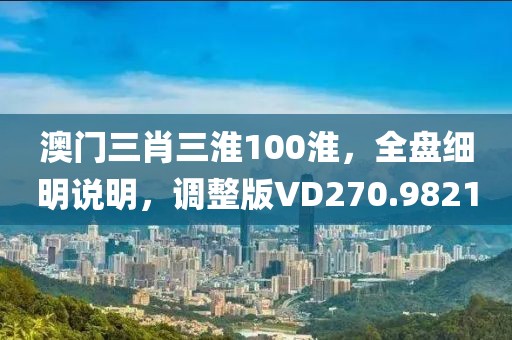 澳门三肖三淮100淮，全盘细明说明，调整版VD270.9821