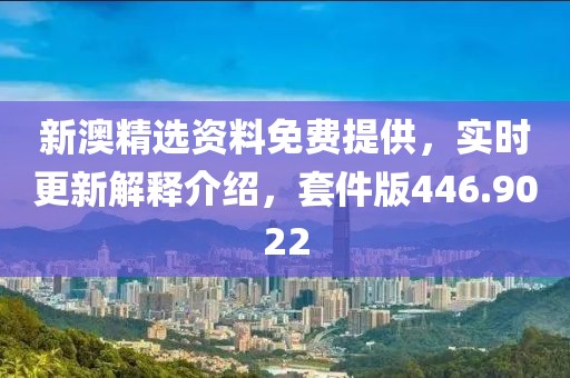 新澳精选资料免费提供，实时更新解释介绍，套件版446.9022