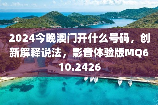 2024今晚澳门开什么号码，创新解释说法，影音体验版MQ610.2426
