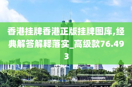 香港挂牌香港正版挂牌图库,经典解答解释落实_高级款76.493