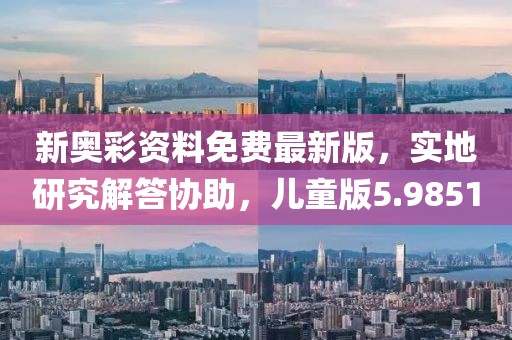新奥彩资料免费最新版，实地研究解答协助，儿童版5.9851