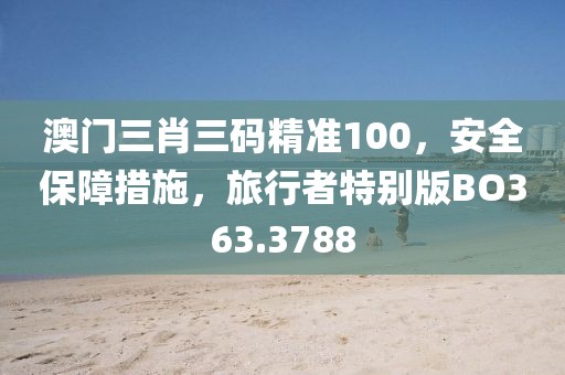 澳门三肖三码精准100，安全保障措施，旅行者特别版BO363.3788