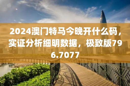 2024澳门特马今晚开什么码，实证分析细明数据，极致版796.7077