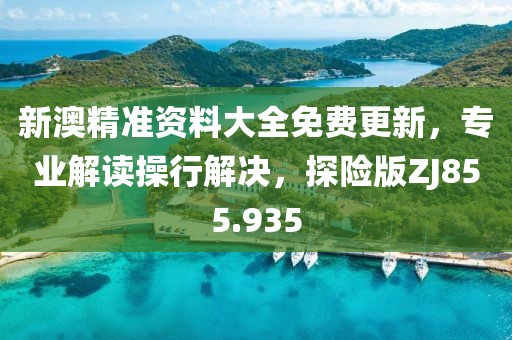 新澳精准资料大全免费更新，专业解读操行解决，探险版ZJ855.935