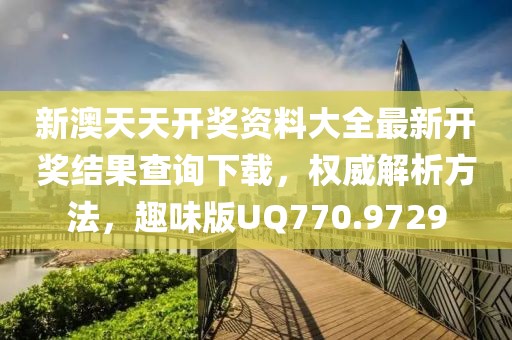 新澳天天开奖资料大全最新开奖结果查询下载，权威解析方法，趣味版UQ770.9729