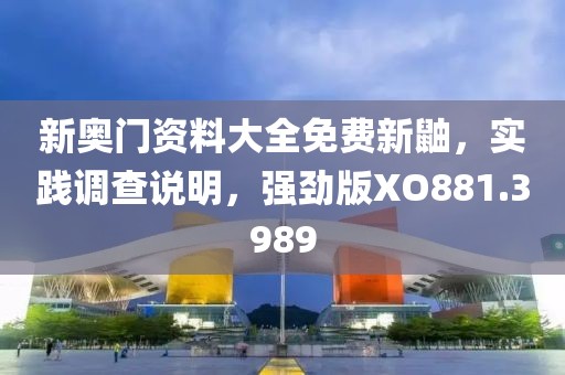新奥门资料大全免费新鼬，实践调查说明，强劲版XO881.3989