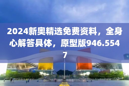 2024新奥精选免费资料，全身心解答具体，原型版946.5547