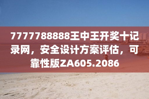 7777788888王中王开奖十记录网，安全设计方案评估，可靠性版ZA605.2086