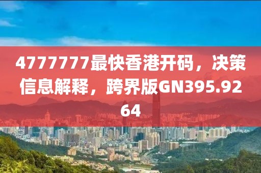 4777777最快香港开码，决策信息解释，跨界版GN395.9264