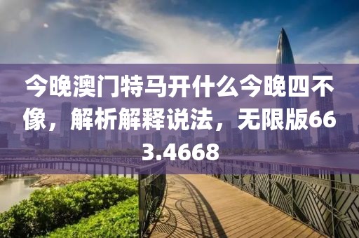 今晚澳门特马开什么今晚四不像，解析解释说法，无限版663.4668