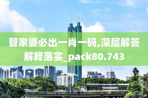 管家婆必出一肖一码,深层解答解释落实_pack80.743
