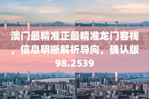 澳门最精准正最精准龙门客栈，信息明晰解析导向，确认版98.2539