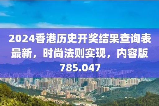 2024香港历史开奖结果查询表最新，时尚法则实现，内容版785.047