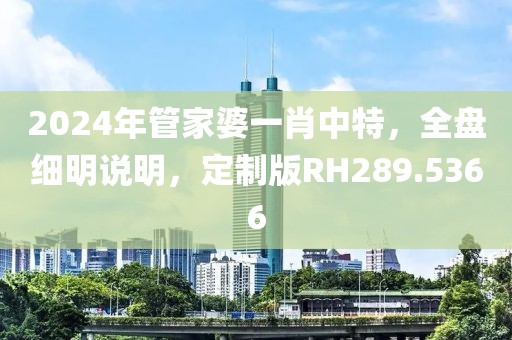 2024年管家婆一肖中特，全盘细明说明，定制版RH289.5366