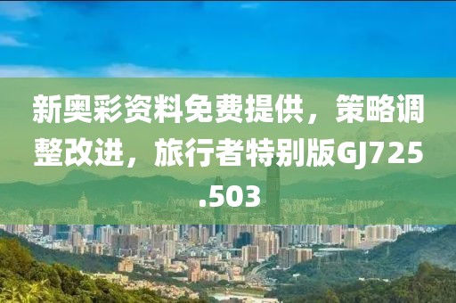 新奥彩资料免费提供，策略调整改进，旅行者特别版GJ725.503