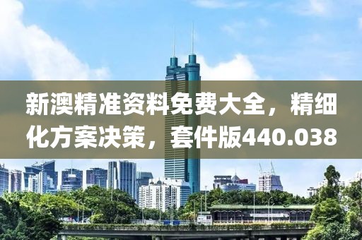新澳精准资料免费大全，精细化方案决策，套件版440.038