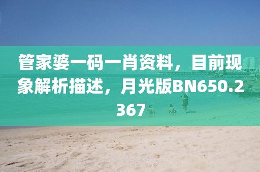 管家婆一码一肖资料，目前现象解析描述，月光版BN650.2367