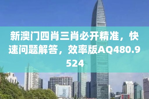 新澳门四肖三肖必开精准，快速问题解答，效率版AQ480.9524
