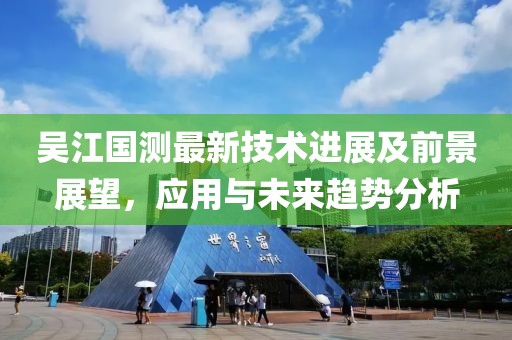 吴江国测最新技术进展及前景展望，应用与未来趋势分析